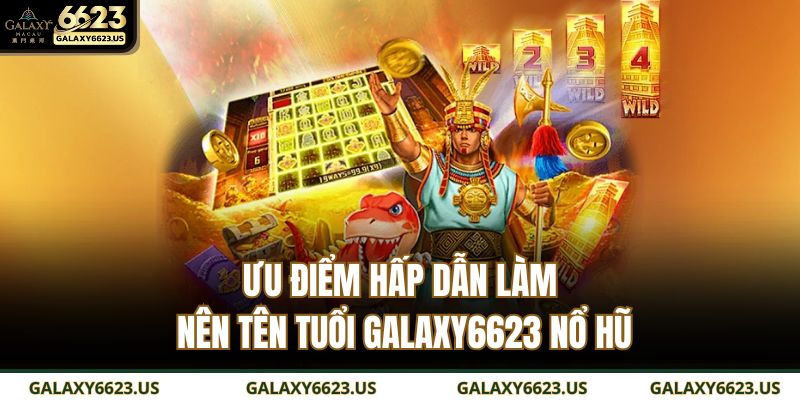 Ưu điểm hấp dẫn làm nên tên tuổi GALAXY6623 nổ hũ
